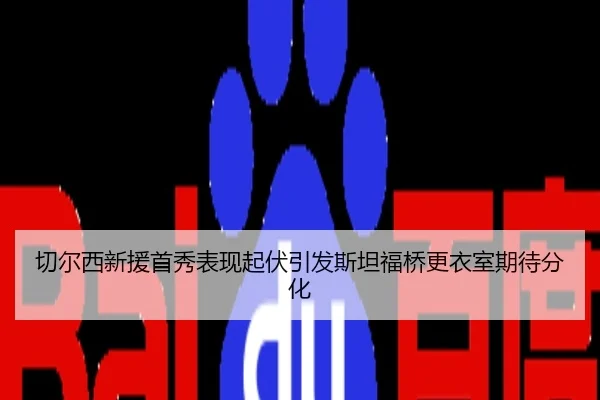 切尔西新援首秀表现起伏引发斯坦福桥更衣室期待分化