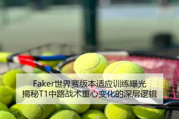 Faker世界赛版本适应训练曝光 揭秘T1中路战术重心变化的深层逻辑
