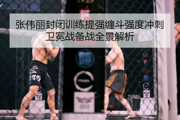 张伟丽封闭训练提强缠斗强度冲刺卫冕战备战全景解析