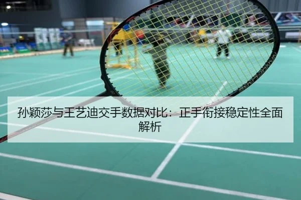 孙颖莎与王艺迪交手数据对比：正手衔接稳定性全面解析