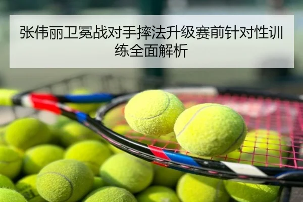 张伟丽卫冕战对手摔法升级赛前针对性训练全面解析