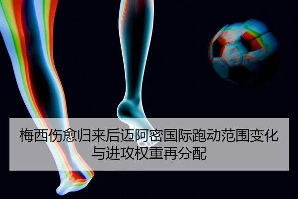 梅西伤愈归来后迈阿密国际跑动范围变化与进攻权重再分配