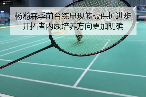 杨瀚森季前合练显现篮板保护进步 开拓者内线培养方向更加明确