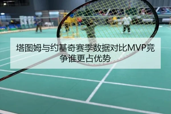 塔图姆与约基奇赛季数据对比MVP竞争谁更占优势