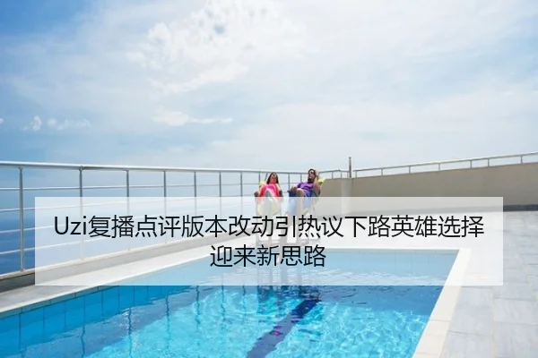 Uzi复播点评版本改动引热议下路英雄选择迎来新思路
